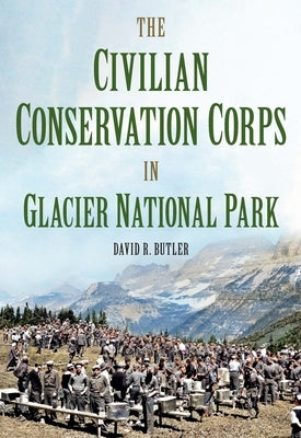 The Civilian Conservation Corps in Glacier National Park, Montana by Butler, David R.