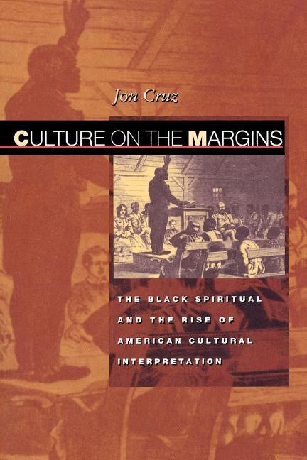 Culture on the Margins: The Black Spiritual and the Rise of American Cultural Interpretation by Cruz, Jon