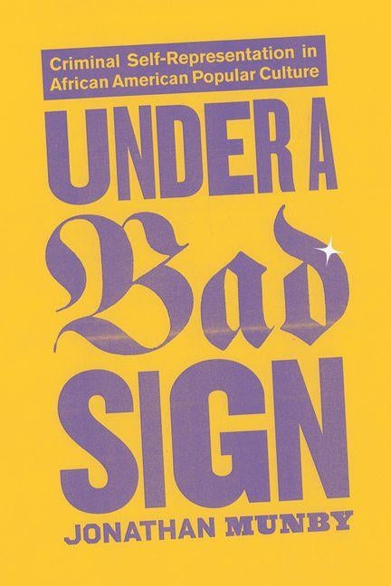 Under a Bad Sign: Criminal Self-Representation in African American Popular Culture by Munby, Jonathan