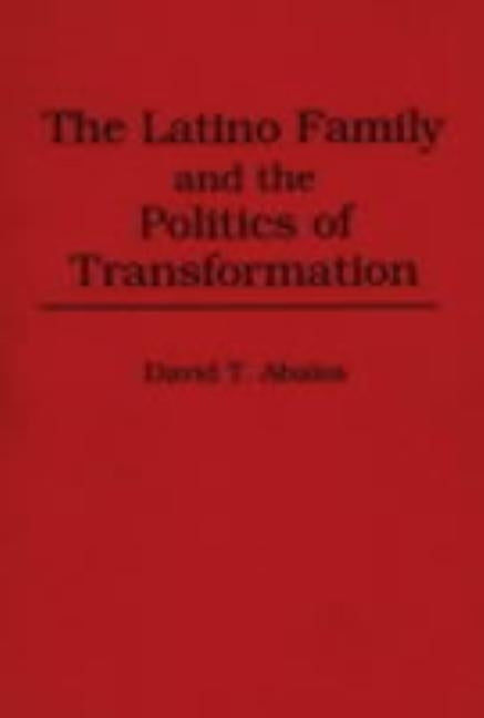 The Latino Family and the Politics of Transformation by Abalos, David T.