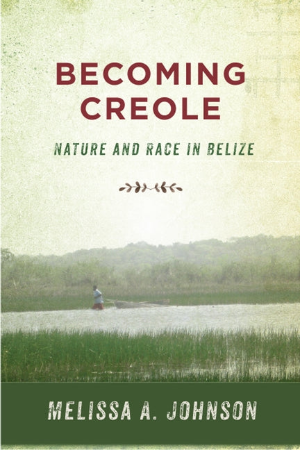 Becoming Creole: Nature and Race in Belize by Johnson, Melissa A.