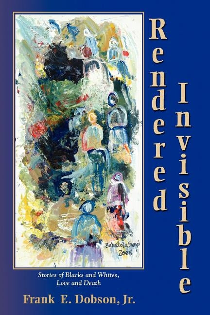 Rendered Invisible: Stories of Blacks and Whites, Love and Death by Dobson, Frank E.