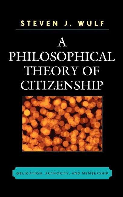 Philosophical Theory of Citizenship: Obligation, Authority, and Membership by Wulf, Steven J.
