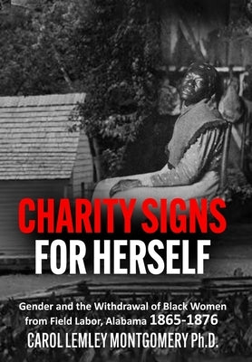 Charity Signs for Herself: Gender and the Withdrawal of Black Women from Field Labor, Alabama 1865-1876 by Montgomery, Carol Lemley