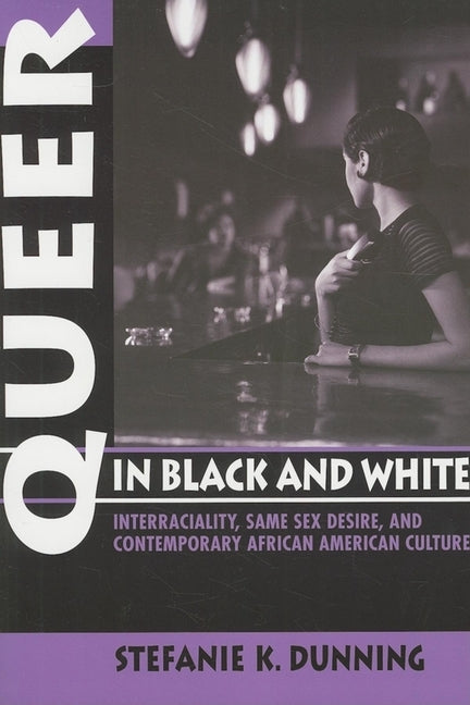 Queer in Black and White: Interraciality, Same Sex Desire, and Contemporary African American Culture by Dunning, Stefanie K.