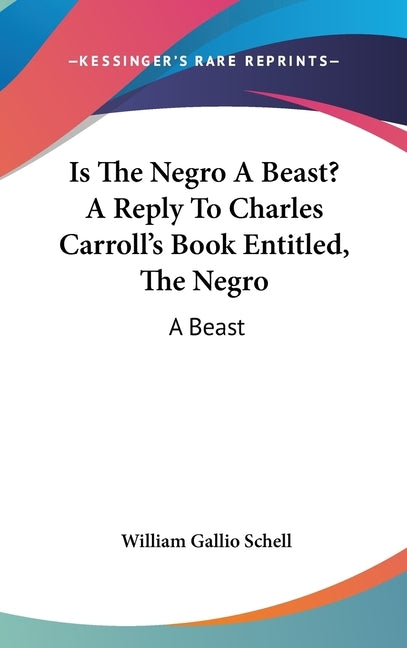 Is The Negro A Beast? A Reply To Charles Carroll's Book Entitled, The Negro: A Beast by Schell, William Gallio
