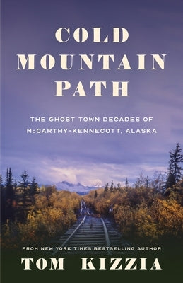 Cold Mountain Path: The Ghost Town Decades of McCarthy-Kennecott, Alaska by Kizzia, Tom