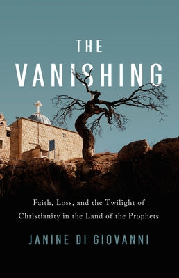 The Vanishing: Faith, Loss, and the Twilight of Christianity in the Land of the Prophets by Di Giovanni, Janine