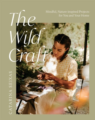 The Wild Craft: Mindful, Natureinspired Projects for You and Your Home by Seixas, Catarina