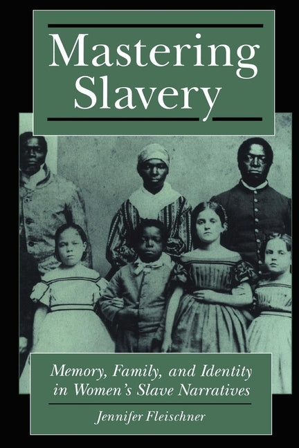 Mastering Slavery: Memory, Family, and Identity in Women's Slave Narratives by Fleischner, Jennifer B.