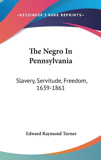 The Negro In Pennsylvania: Slavery, Servitude, Freedom, 1639-1861 by Turner, Edward Raymond