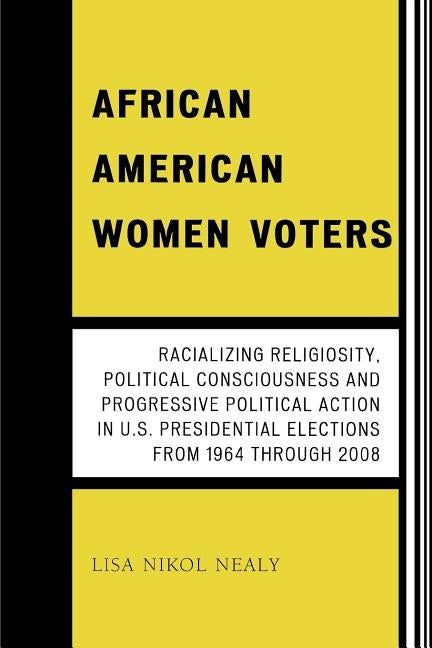 African American Women Voters: Racializing Religiosity, Political Consciousness and Progressive Political Action in U.S. Presidential Elections from by Nealy, Lisa Nikol