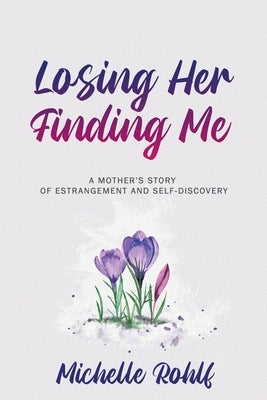 Losing Her, Finding Me: A Mother's Story of Estrangement and Self-Discovery by Rohlf, Michelle