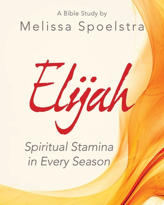 Elijah - Women's Bible Study Participant Workbook: Spiritual Stamina in Every Season by Spoelstra, Melissa