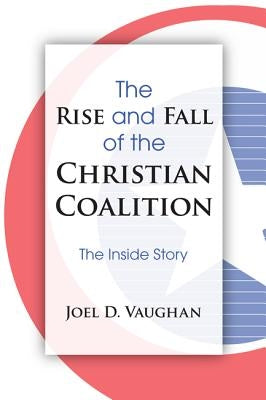The Rise and Fall of the Christian Coalition: The Inside Story by Vaughan, Joel D.