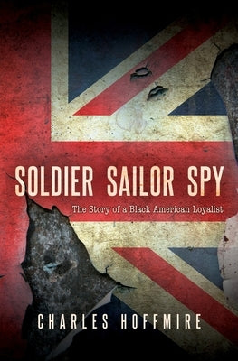 Soldier, Sailor, Spy: The Story of a Black American Loyalist by Hoffmire, Charles