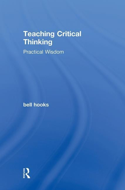 Teaching Critical Thinking: Practical Wisdom by Hooks, Bell