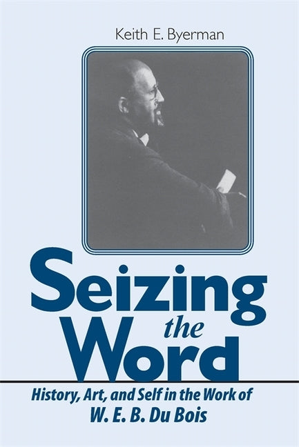Seizing the Word: History, Art, and Self in the Work of W. E. B. Du Bois by Byerman, Keith E.