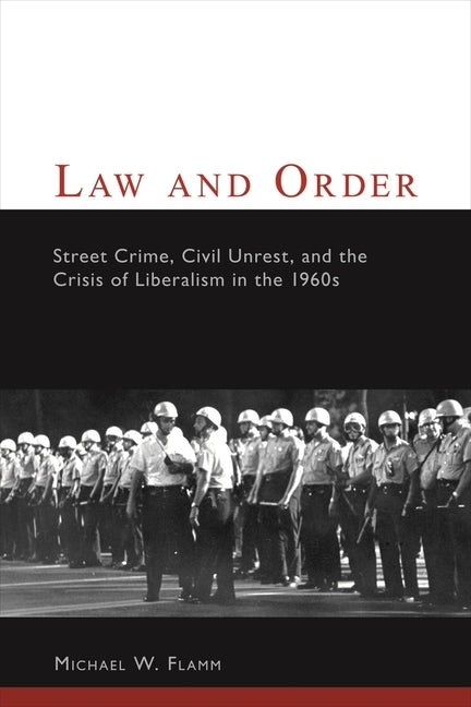 Law and Order: Street Crime, Civil Unrest, and the Crisis of Liberalism in the 1960s by Flamm, Michael