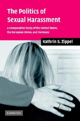 The Politics of Sexual Harassment: A Comparative Study of the United States, the European Union, and Germany by Zippel, Kathrin S.