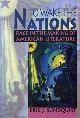 To Wake the Nations: Race in the Making of American Literature by Sundquist, Eric J.