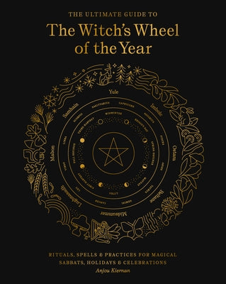 The Ultimate Guide to the Witch's Wheel of the Year: Rituals, Spells & Practices for Magical Sabbats, Holidays & Celebrationsvolume 10 by Kiernan, Anjou