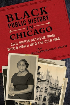 Black Public History in Chicago: Civil Rights Activism from World War II Into the Cold War by Rocksborough-Smith, Ian