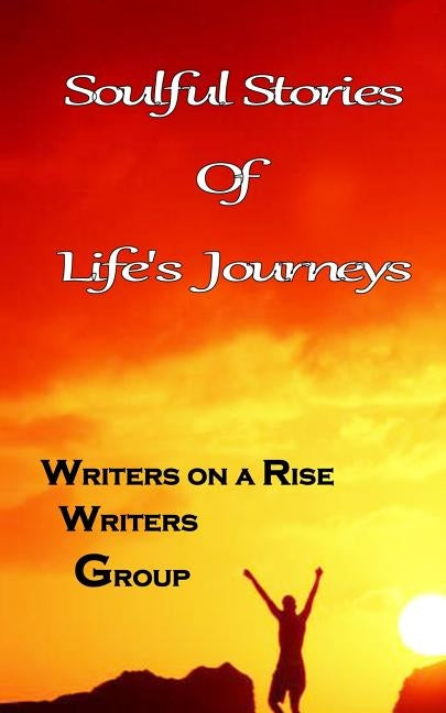 Soulful Stories of Lifes Journeys by Writers on a. Rise Writers Group