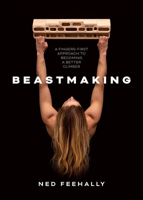 Beastmaking: A Fingers-First Approach to Becoming a Better Climber by Feehally, Ned