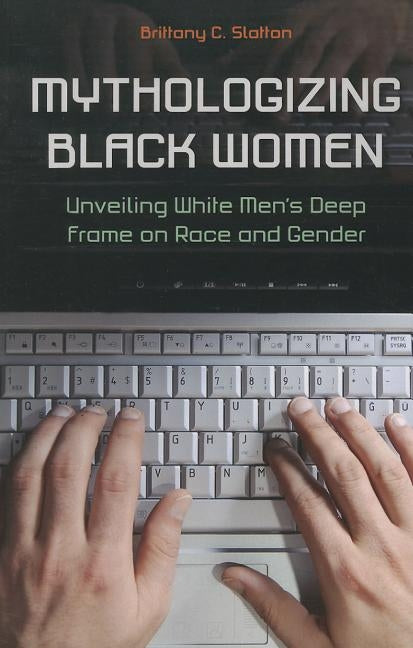 Mythologizing Black Women: Unveiling White Men's Deep Frame on Race and Gender by Slatton, Brittany C.