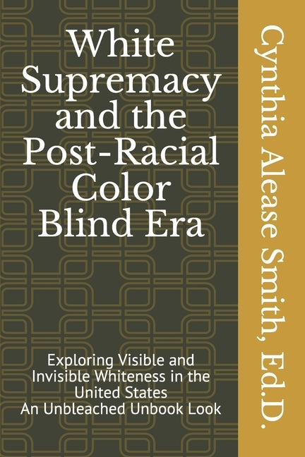 White Supremacy and the Post-Racial Color Blind Era: Exploring Visible and Invisible Whiteness in the United States An Unbleached Unbook Look by Smith Ed D., Cynthia Alease