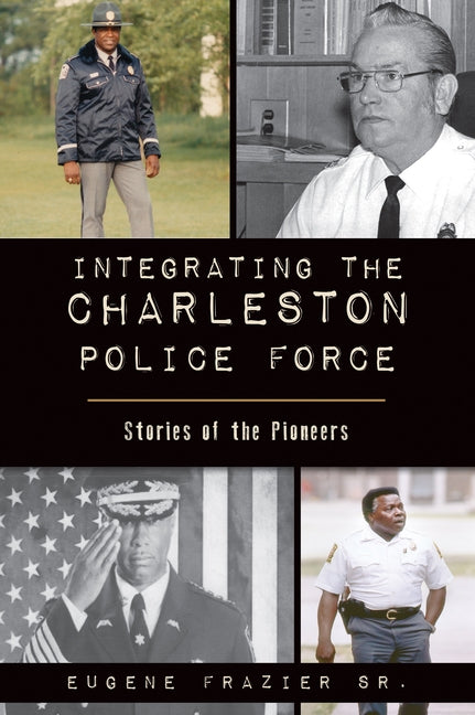 Integrating the Charleston Police Force: Stories of the Pioneers by Frazier Sr, Eugene