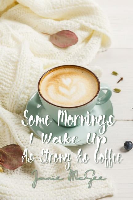 Some Morninz I Wake Up as Strong as Coffee by McGee, Janie L.