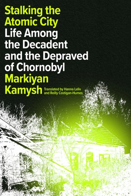 Stalking the Atomic City: Life Among the Decadent and the Depraved of Chornobyl by Kamysh, Markiyan