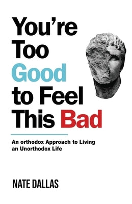 You're Too Good to Feel This Bad: An Orthodox Approach to Living an Unorthodox Life by Dallas, Nate