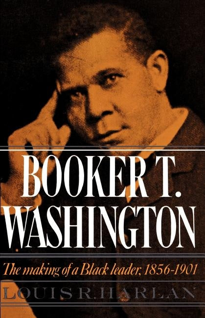 Booker T. Washington: Volume 1: The Making of a Black Leader, 1856-1901 by Harlan, Louis R.