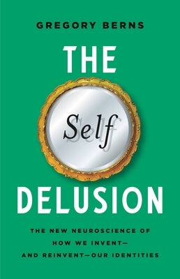 The Self Delusion: The New Neuroscience of How We Invent--And Reinvent--Our Identities by Berns, Gregory