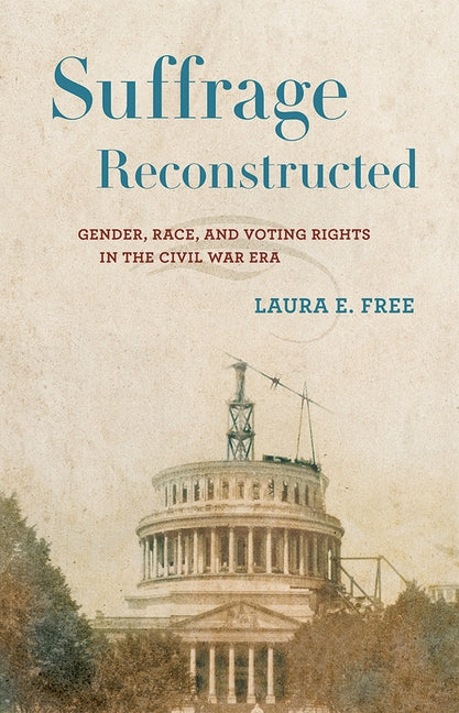 Suffrage Reconstructed: Gender, Race, and Voting Rights in the Civil War Era by Free, Laura