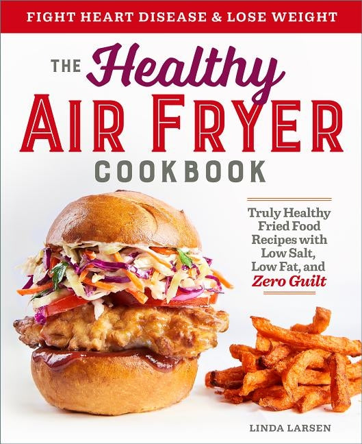 The Healthy Air Fryer Cookbook: Truly Healthy Fried Food Recipes with Low Salt, Low Fat, and Zero Guilt by Larsen, Linda