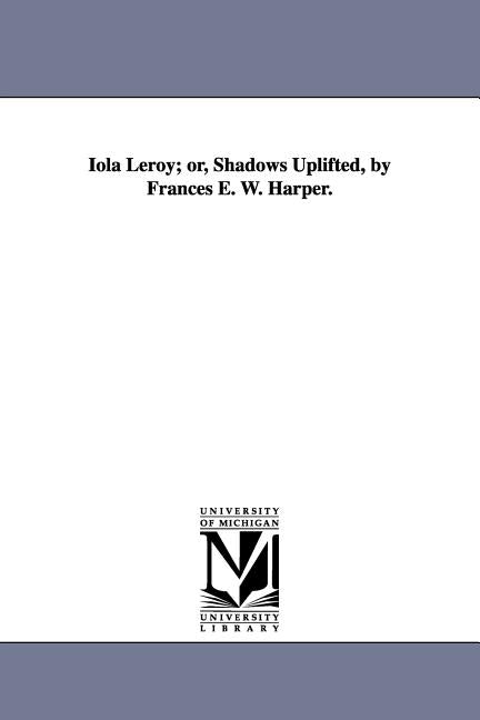 Iola Leroy; or, Shadows Uplifted, by Frances E. W. Harper. by Harper, Frances Ellen Watkins