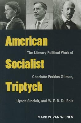 American Socialist Triptych: The Literary-Political Work of Charlotte Perkins Gilman, Upton Sinclair, and W. E. B. Du Bois by Van Wienen, Mark