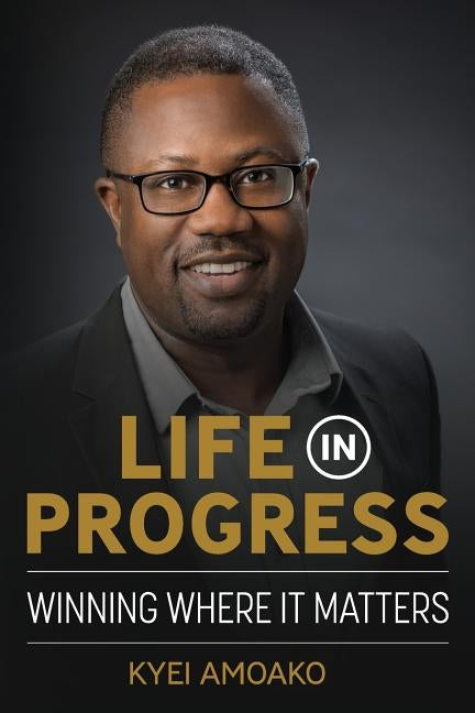 Life In Progress: Winning Where It Matters by Amoako, Kyei