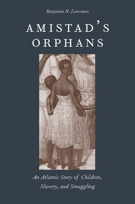 Amistad's Orphans: An Atlantic Story of Children, Slavery, and Smuggling by Lawrance, Benjamin Nicholas