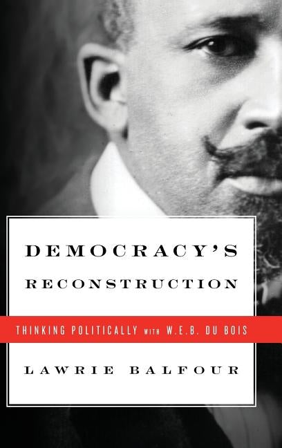 Democracy's Reconstruction: Thinking Politically with W.E.B. Du Bois by Balfour, Lawrie