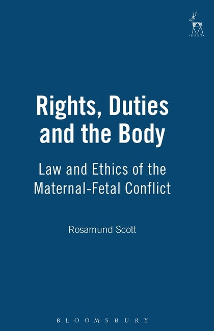 Rights, Duties and the Body: Law and Ethics of the Maternal-Fetal Conflict by Scott, Rosamund