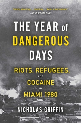 The Year of Dangerous Days: Riots, Refugees, and Cocaine in Miami 1980 by Griffin, Nicholas