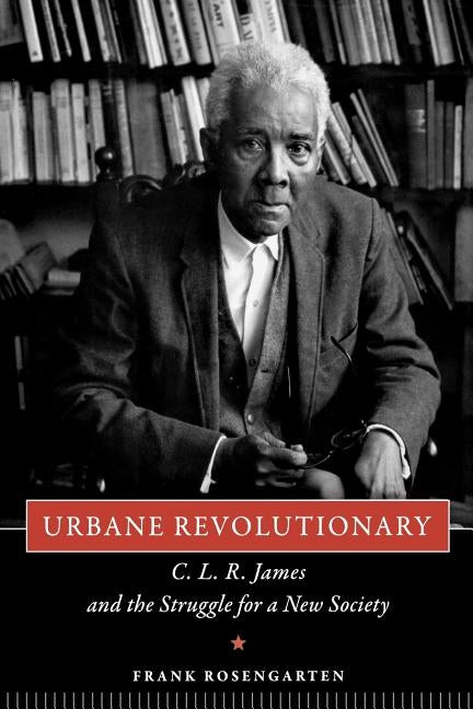 Urbane Revolutionary: C. L. R. James and the Struggle for a New Society by Rosengarten, Frank