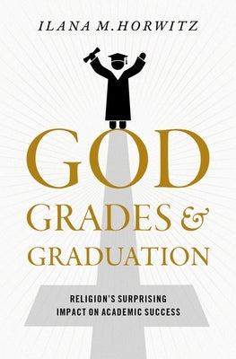 God, Grades, and Graduation: Religion's Surprising Impact on Academic Success by Horwitz, Ilana M.