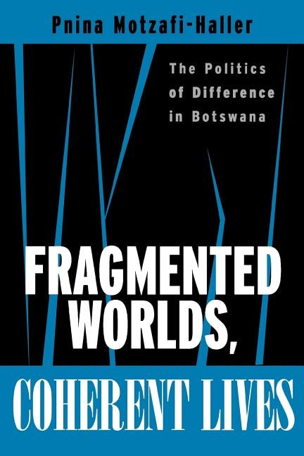 Fragmented Worlds, Coherent Lives: The Politics of Difference in Botswana by Motzafi-Haller, Pnina