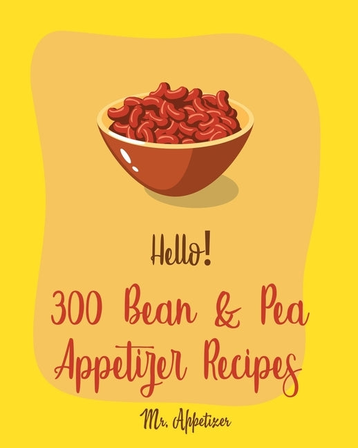 Hello! 300 Bean & Pea Appetizer Recipes: Best Bean & Pea Appetizer Cookbook Ever For Beginners [Book 1] by Appetizer